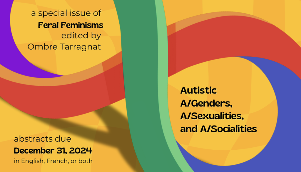 Multicolor autistic infinity symbol upon a checkered yellow-orange background. Three zones of text respectively say “a special issue of Feral Feminisms edited by Ombre Tarragnat,” “Autistic A/Genders, A/Sexualities, and A/Socialities,” and “abstracts due December 31, 2024 / in English, French, or both.”
